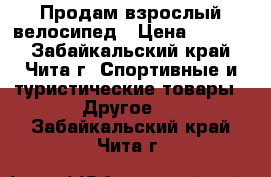 Продам взрослый велосипед › Цена ­ 6 000 - Забайкальский край, Чита г. Спортивные и туристические товары » Другое   . Забайкальский край,Чита г.